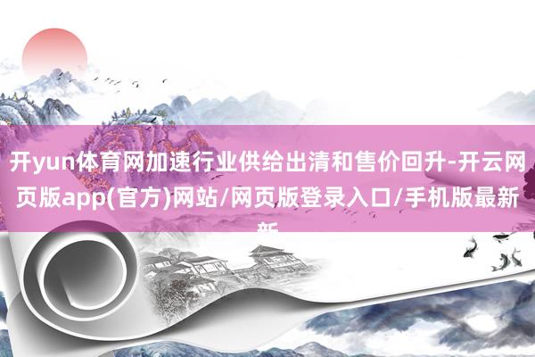 开yun体育网加速行业供给出清和售价回升-开云网页版app(官方)网站/网页版登录入口/手机版最新