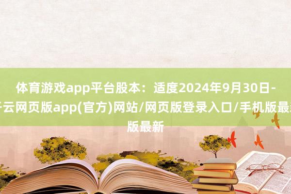 体育游戏app平台股本：适度2024年9月30日-开云网页版app(官方)网站/网页版登录入口/手机版最新