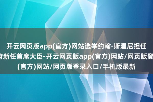 开云网页版app(官方)网站选举约翰·斯温尼担任英国苏格兰场所政府新任首席大臣-开云网页版app(官方)网站/网页版登录入口/手机版最新