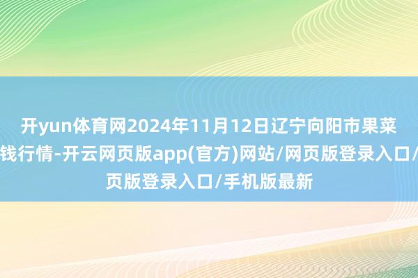 开yun体育网2024年11月12日辽宁向阳市果菜批发阛阓价钱行情-开云网页版app(官方)网站/网页版登录入口/手机版最新