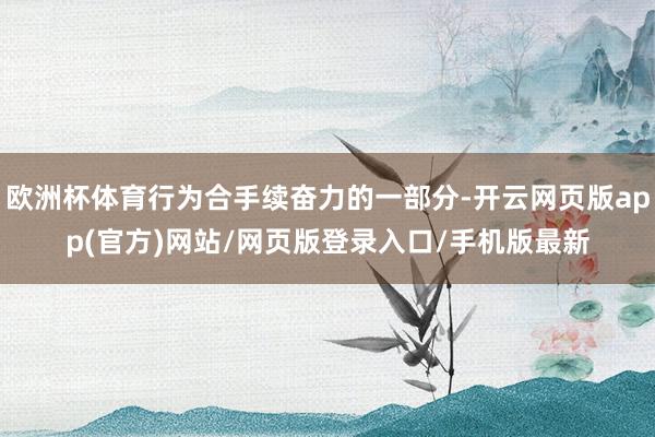 欧洲杯体育行为合手续奋力的一部分-开云网页版app(官方)网站/网页版登录入口/手机版最新