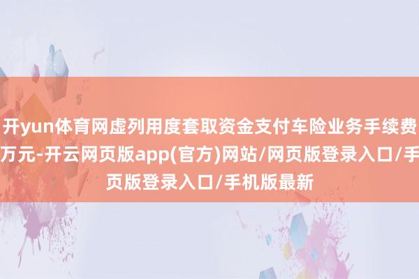 开yun体育网虚列用度套取资金支付车险业务手续费”罚金22万元-开云网页版app(官方)网站/网页版登录入口/手机版最新