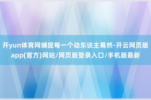 开yun体育网捕捉每一个动东谈主蓦然-开云网页版app(官方)网站/网页版登录入口/手机版最新