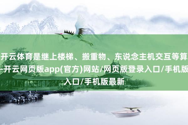 开云体育是继上楼梯、搬重物、东说念主机交互等算作外-开云网页版app(官方)网站/网页版登录入口/手机版最新