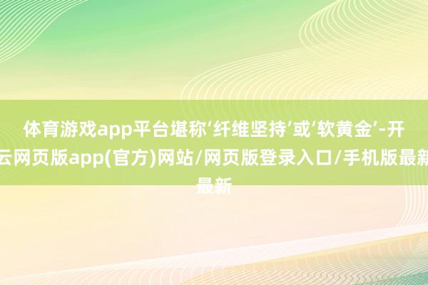 体育游戏app平台堪称‘纤维坚持’或‘软黄金’-开云网页版app(官方)网站/网页版登录入口/手机版最新