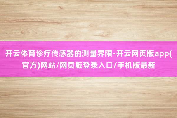 开云体育诊疗传感器的测量界限-开云网页版app(官方)网站/网页版登录入口/手机版最新