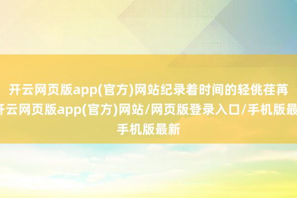 开云网页版app(官方)网站纪录着时间的轻佻荏苒-开云网页版app(官方)网站/网页版登录入口/手机版最新