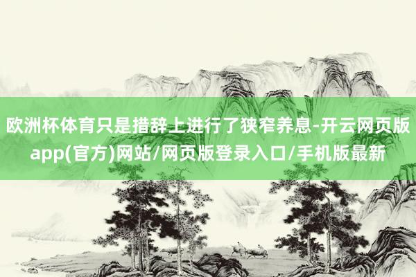 欧洲杯体育只是措辞上进行了狭窄养息-开云网页版app(官方)网站/网页版登录入口/手机版最新