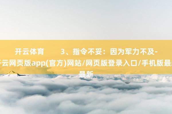 开云体育        3、指令不妥：因为军力不及-开云网页版app(官方)网站/网页版登录入口/手机版最新