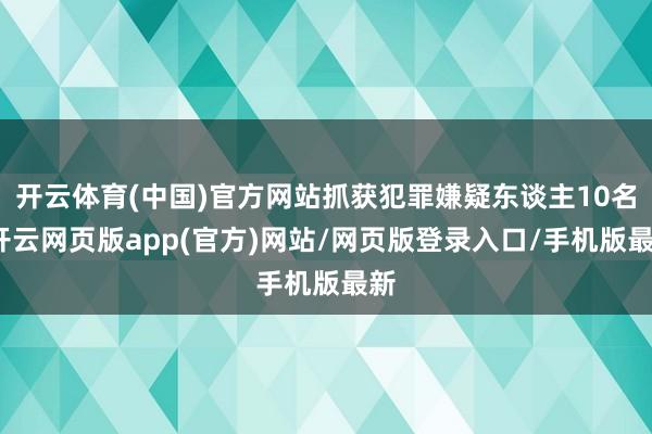 开云体育(中国)官方网站抓获犯罪嫌疑东谈主10名-开云网页版app(官方)网站/网页版登录入口/手机版最新