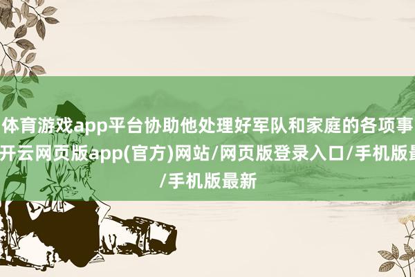 体育游戏app平台协助他处理好军队和家庭的各项事宜-开云网页版app(官方)网站/网页版登录入口/手机版最新