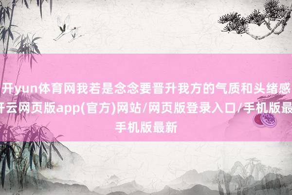 开yun体育网我若是念念要晋升我方的气质和头绪感-开云网页版app(官方)网站/网页版登录入口/手机版最新