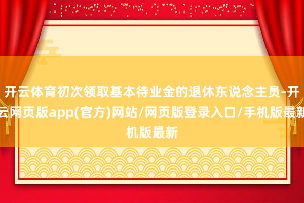 开云体育初次领取基本待业金的退休东说念主员-开云网页版app(官方)网站/网页版登录入口/手机版最新