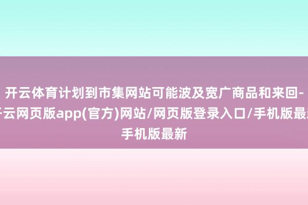 开云体育计划到市集网站可能波及宽广商品和来回-开云网页版app(官方)网站/网页版登录入口/手机版最新