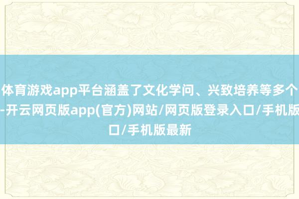 体育游戏app平台涵盖了文化学问、兴致培养等多个方面-开云网页版app(官方)网站/网页版登录入口/手机版最新