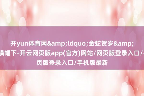 开yun体育网&ldquo;金蛇贺岁&rdquo;的横幅下-开云网页版app(官方)网站/网页版登录入口/手机版最新
