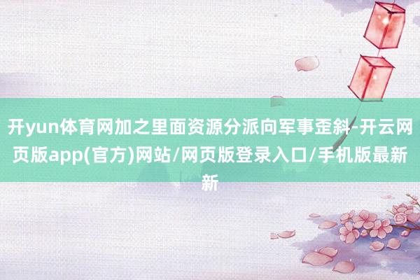 开yun体育网加之里面资源分派向军事歪斜-开云网页版app(官方)网站/网页版登录入口/手机版最新