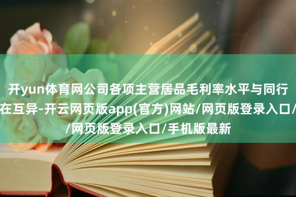 开yun体育网公司各项主营居品毛利率水平与同行平均水平存在互异-开云网页版app(官方)网站/网页版登录入口/手机版最新