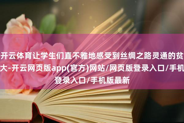 开云体育让学生们直不雅地感受到丝绸之路灵通的贫瘠与伟大-开云网页版app(官方)网站/网页版登录入口/手机版最新