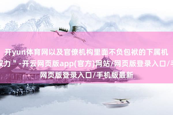开yun体育网以及官僚机构里面不负包袱的下属机构来获取权力＂-开云网页版app(官方)网站/网页版登录入口/手机版最新