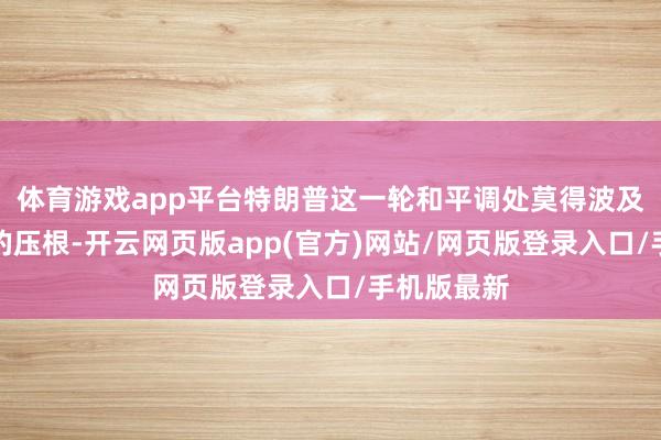 体育游戏app平台特朗普这一轮和平调处莫得波及欧洲和平的压根-开云网页版app(官方)网站/网页版登录入口/手机版最新