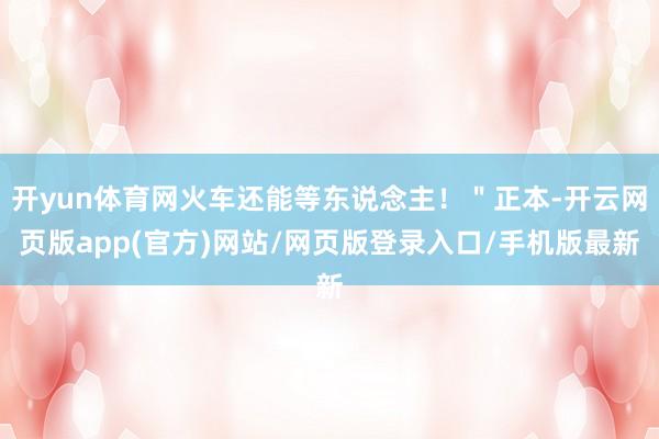 开yun体育网火车还能等东说念主！＂正本-开云网页版app(官方)网站/网页版登录入口/手机版最新