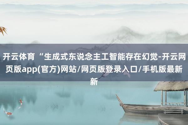 开云体育 “生成式东说念主工智能存在幻觉-开云网页版app(官方)网站/网页版登录入口/手机版最新
