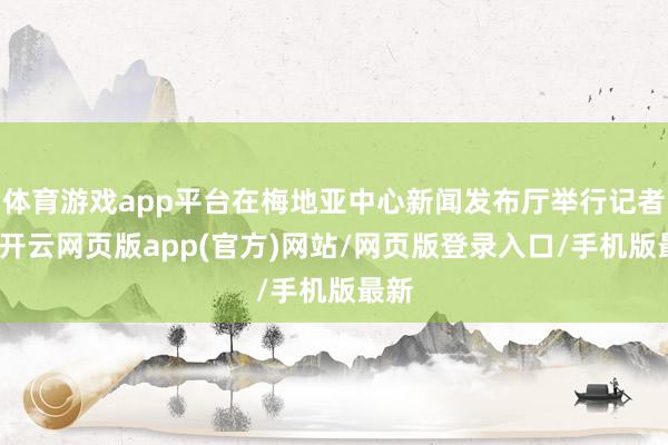 体育游戏app平台在梅地亚中心新闻发布厅举行记者会-开云网页版app(官方)网站/网页版登录入口/手机版最新