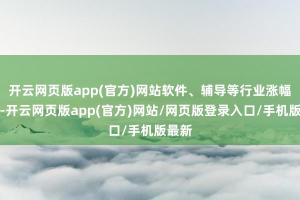 开云网页版app(官方)网站软件、辅导等行业涨幅居前-开云网页版app(官方)网站/网页版登录入口/手机版最新