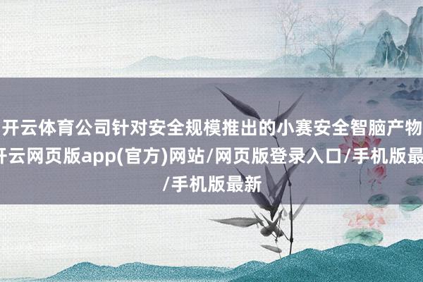 开云体育公司针对安全规模推出的小赛安全智脑产物-开云网页版app(官方)网站/网页版登录入口/手机版最新