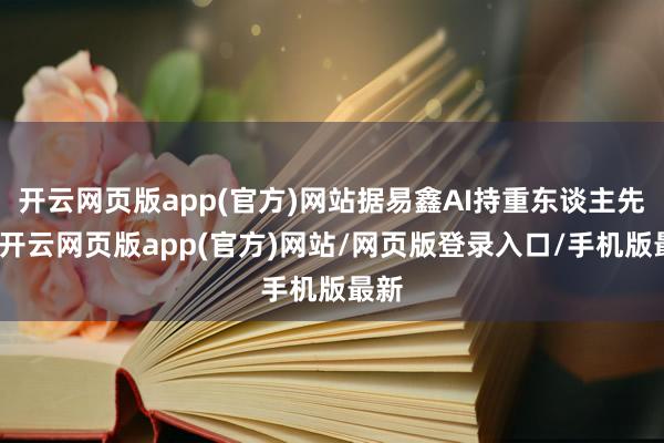 开云网页版app(官方)网站据易鑫AI持重东谈主先容-开云网页版app(官方)网站/网页版登录入口/手机版最新