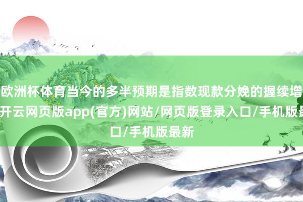 欧洲杯体育当今的多半预期是指数现款分娩的握续增长-开云网页版app(官方)网站/网页版登录入口/手机版最新