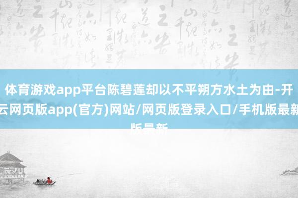 体育游戏app平台陈碧莲却以不平朔方水土为由-开云网页版app(官方)网站/网页版登录入口/手机版最新