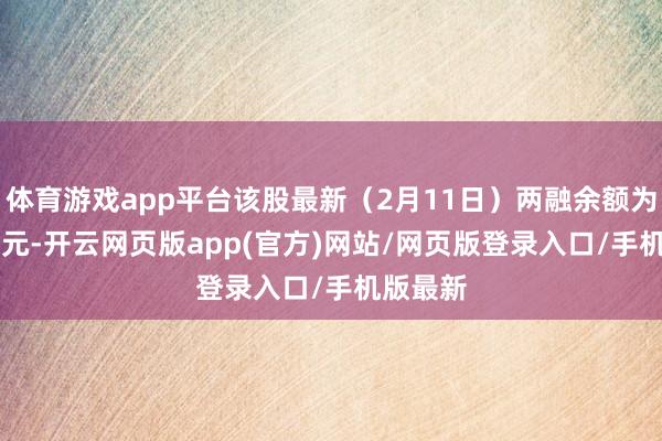 体育游戏app平台该股最新（2月11日）两融余额为5.15亿元-开云网页版app(官方)网站/网页版登录入口/手机版最新