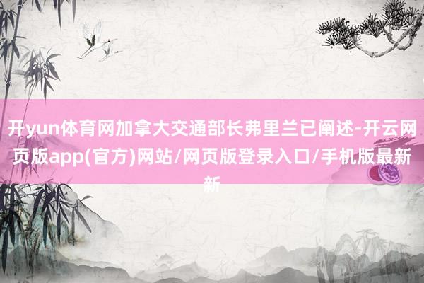 开yun体育网加拿大交通部长弗里兰已阐述-开云网页版app(官方)网站/网页版登录入口/手机版最新