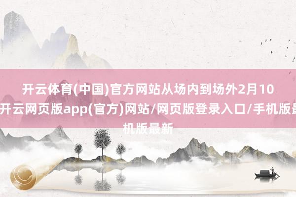 开云体育(中国)官方网站　　从场内到场外　　2月10日-开云网页版app(官方)网站/网页版登录入口/手机版最新