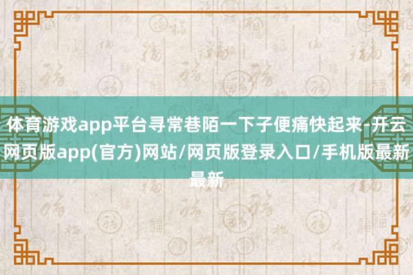 体育游戏app平台寻常巷陌一下子便痛快起来-开云网页版app(官方)网站/网页版登录入口/手机版最新