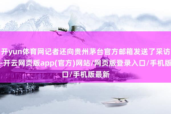 开yun体育网记者还向贵州茅台官方邮箱发送了采访邮件-开云网页版app(官方)网站/网页版登录入口/手机版最新