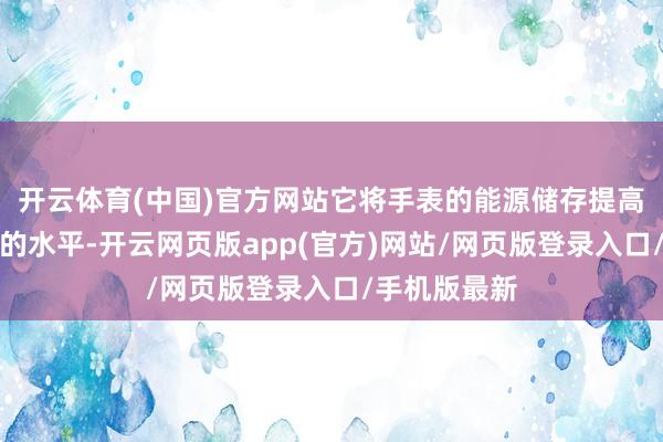 开云体育(中国)官方网站它将手表的能源储存提高至史无先例的水平-开云网页版app(官方)网站/网页版登录入口/手机版最新