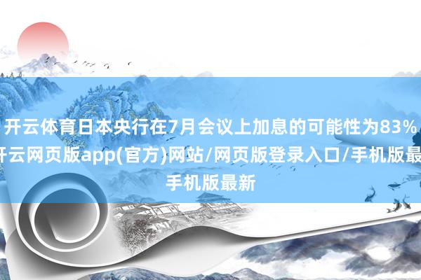 开云体育日本央行在7月会议上加息的可能性为83%-开云网页版app(官方)网站/网页版登录入口/手机版最新