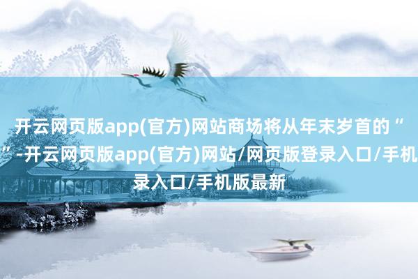 开云网页版app(官方)网站商场将从年末岁首的“炒预期”-开云网页版app(官方)网站/网页版登录入口/手机版最新