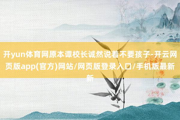 开yun体育网原本谭校长诚然说着不要孩子-开云网页版app(官方)网站/网页版登录入口/手机版最新