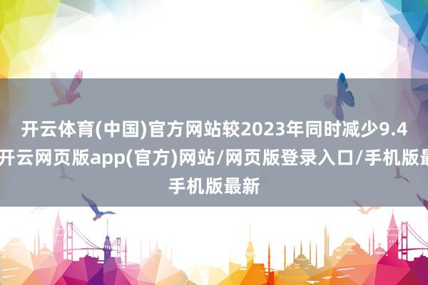 开云体育(中国)官方网站较2023年同时减少9.4%-开云网页版app(官方)网站/网页版登录入口/手机版最新