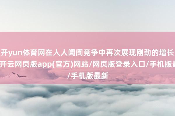 开yun体育网在人人阛阓竞争中再次展现刚劲的增长力-开云网页版app(官方)网站/网页版登录入口/手机版最新