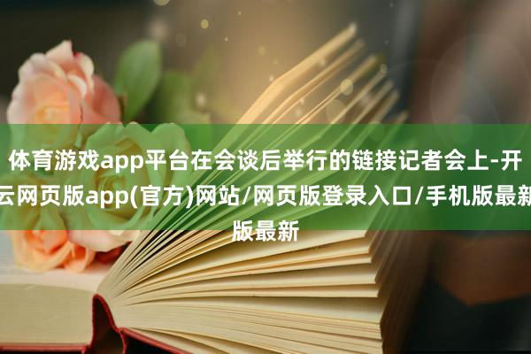 体育游戏app平台在会谈后举行的链接记者会上-开云网页版app(官方)网站/网页版登录入口/手机版最新