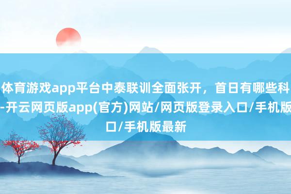 体育游戏app平台中泰联训全面张开，首日有哪些科目？-开云网页版app(官方)网站/网页版登录入口/手机版最新