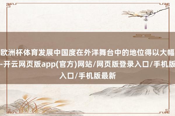 欧洲杯体育发展中国度在外洋舞台中的地位得以大幅提高-开云网页版app(官方)网站/网页版登录入口/手机版最新