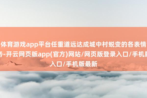 体育游戏app平台任重道远达成城中村蜕变的各表情的任务-开云网页版app(官方)网站/网页版登录入口/手机版最新