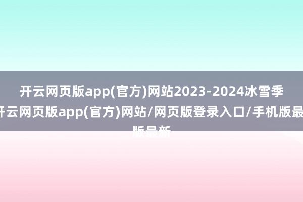开云网页版app(官方)网站2023-2024冰雪季-开云网页版app(官方)网站/网页版登录入口/手机版最新