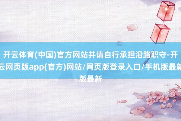 开云体育(中国)官方网站并请自行承担沿路职守-开云网页版app(官方)网站/网页版登录入口/手机版最新